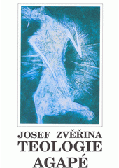 Teologie Agapé : dogmatika. Sv. I., Díl I. Princip, východiska, jevy láska. Díl II. O víře, Božím sebesdílení a paměti církve. Díl III. Duch lásky a pravdy. Díl IV. Boží láska člověkem  Cover Image