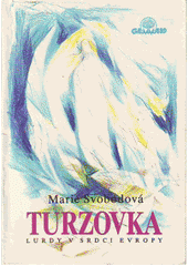 Turzovka : Lurdy v srdci Evropy : Svědectví o zjeveních, uzdraveních a událostech kolem Turzovky, jak se šířily mezi lidmi  Cover Image