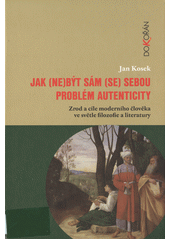 Jak (ne)být sám (se) sebou : problém autenticity : zrod a cíle moderního člověka ve světle filozofie a literatury  Cover Image