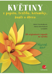 Květiny : z papíru, textilu, keramiky, šustí a dřeva : [28 originálních nápadů na výrobu]  Cover Image