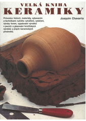 Velká kniha keramiky : průvodce historií, materiály, vybavením a technikami ručního vytváření, vytáčení, výroby forem, vypalování výrobků v pecích a glazování hrnčířských výrobků a jiných keramických předmětů  Cover Image