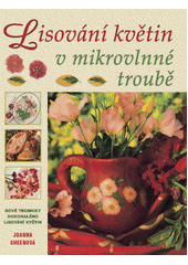 Lisování květin v mikrovlnné troubě : nové techniky dokonale lisovaných květin  Cover Image