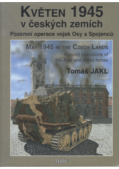 Květen 1945 v českých zemích : pozemní operace vojsk Osy a Spojenců = May 1945 in the Czech lands : ground operations of the Axis and Allied forces  Cover Image