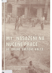 My, nasazení na nucené práce ve druhé světové válce : z dopisů, vyprávění a dokumentů některých nasazených získaných v roce 2003  Cover Image