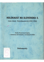 Holokaust na Slovensku. Zv. 3, Listy Gisely Fleischmannovej (1942-1944) : snahy Pracovnej skupiny o záchranu slovenských a európskych židov : dokumenty  Cover Image