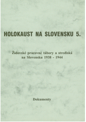 Holokaust na Slovensku. 5, Židovské pracovné tábory a strediská na Slovensku 1938-1944 : dokumenty  Cover Image