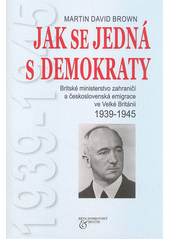 Jak se jedná s demokraty : britské ministerstvo zahraničí a československá emigrace ve Velké Británii, 1939-1945  Cover Image
