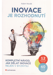Inovace je rozhodnutí : kompletní návod, jak dělat inovace nejen v byznysu : 12 praktických nástrojů, 40 příkladů z praxe  Cover Image