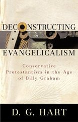 Deconstructing Evangelicalism : Conservative Protestantism in the Age of Billy Graham Cover Image