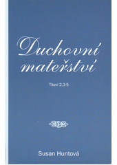 Duchovní mateřství : model pro vyučování žen ženami podle 2. kapitoly listu Titovi ; = Spiritual mothering /  Susan Huntová ; Překlad: Luboš Miškovský Cover Image