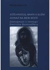 Ježíš Kristus, bratr a bližní jednají na mém místě : zástupnost v teologii Dietricha Bonhoeffera  Cover Image
