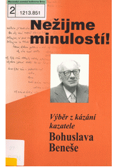 Nežijme minulostí! : Výběr z kázání ThDr.h.c. Bohuslava Beneše, kazatele Církve bratrské u příležitosti 100. výročí jeho narození : 1908-1989  Cover Image