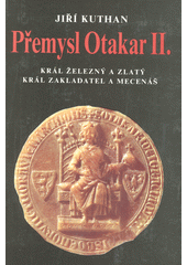 Přemysl Otakar II. : Král železný a zlatý, král zakladatel a mecenáš Cover Image