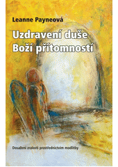 Uzdravení duše Boží přítomností : Dosažení zralosti prostřednictvím modlitby /  Leanne Payneová Cover Image