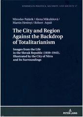 The city and region against the backdrop of totalitarianism : images from the life in the Slovak Republic (1939-1945), illustrated by the city of Nitra and its surroundings  Cover Image