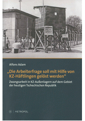 "Die Arbeiterfrage soll mit Hilfe von KZ-Häftlingen gelöst werden" : Zwangsarbeit in KZ-Aussenlagern auf dem Gebiet der heutigen Tschechischen Republik  Cover Image