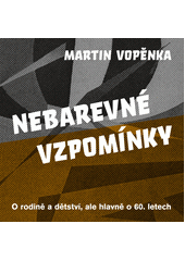 Nebarevné vzpomínky : o rodině a dětství, ale hlavně o 60. letech  Cover Image