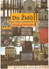 Do Židů : zmizelá Libeň v dramatickém textu Miroslava Bambuška  Cover Image