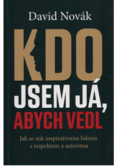 Kdo jsem já, abych vedl :  Jak se stát ispirativním lídrem s respektem a autoritou /  David Novák Cover Image