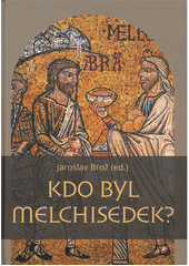 Kdo byl Melchisedek ?  Postava kněze-krále v biblických textech a v dějinách jejich působení /  Jaroslav Brož Cover Image
