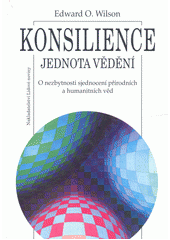 Konsilience : jednota vědění : o nezbytnosti sjednocení přírodních a humanitních věd  Cover Image