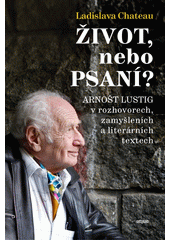 Život, nebo psaní? : Arnošt Lustig v rozhovorech, zamyšleních a literárních textech  Cover Image