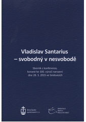 Vladislav Santarius - svobodný v nesvobodě : sborník z konference, konané ke 100. výročí narození dne 28.3.2015 ve Smilovicích  Cover Image