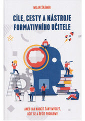 Cíle, cesty a nástroje formativního učitele, aneb, Jak naučit žáky myslet, učit se a řešit problémy  Cover Image